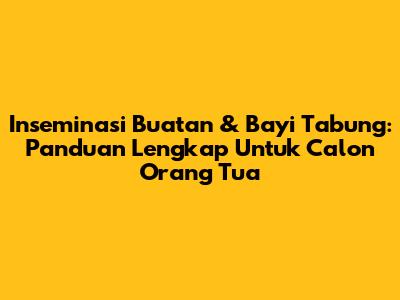 Inseminasi Buatan & Bayi Tabung: Panduan Lengkap Untuk Calon Orang Tua