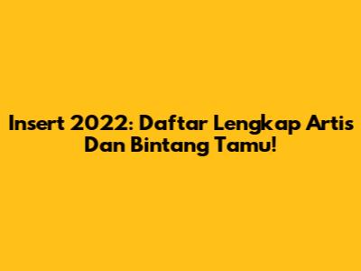Insert 2022: Daftar Lengkap Artis Dan Bintang Tamu!