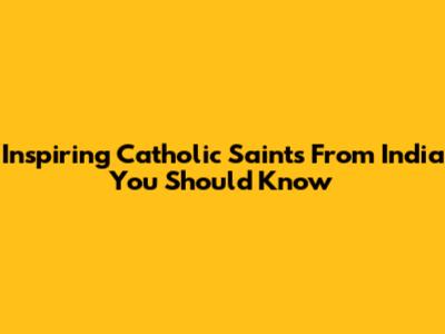 Inspiring Catholic Saints From India You Should Know