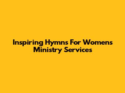 Inspiring Hymns For Women's Ministry Services