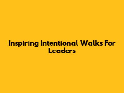 Inspiring Intentional Walks For Leaders
