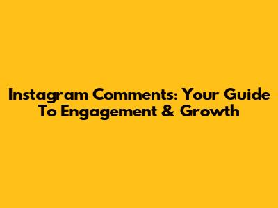 Instagram Comments: Your Guide To Engagement & Growth