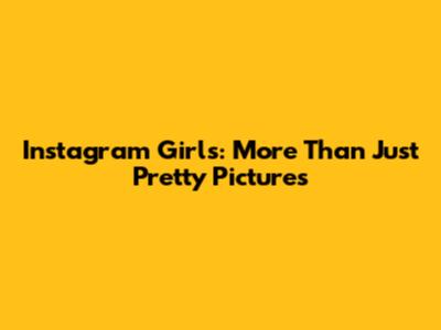 Instagram Girls: More Than Just Pretty Pictures