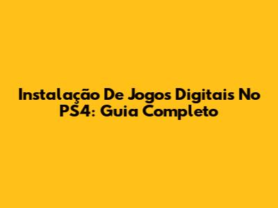 Instalação De Jogos Digitais No PS4: Guia Completo