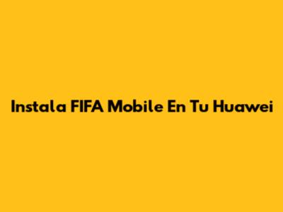 Instala FIFA Mobile En Tu Huawei