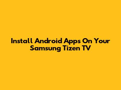 Install Android Apps On Your Samsung Tizen TV