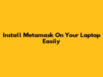 Install Metamask On Your Laptop Easily