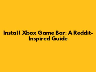 Install Xbox Game Bar: A Reddit-Inspired Guide