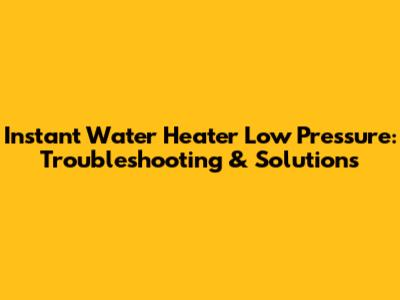 Instant Water Heater Low Pressure: Troubleshooting & Solutions