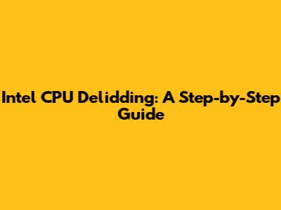 Intel CPU Delidding: A Step-by-Step Guide
