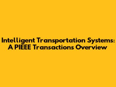 Intelligent Transportation Systems: A PIEEE Transactions Overview