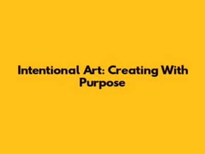 Intentional Art: Creating With Purpose