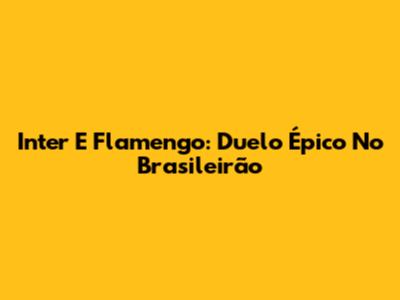 Inter E Flamengo: Duelo Épico No Brasileirão