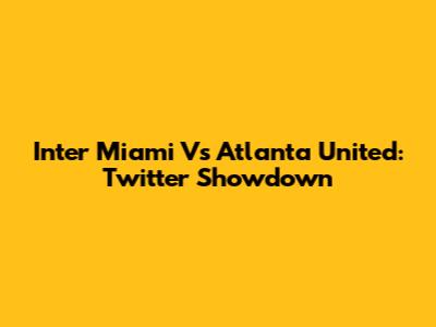 Inter Miami Vs Atlanta United: Twitter Showdown