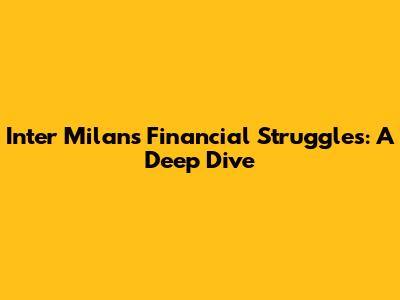 Inter Milan's Financial Struggles: A Deep Dive