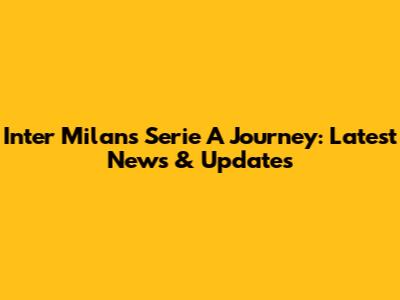 Inter Milan's Serie A Journey: Latest News & Updates