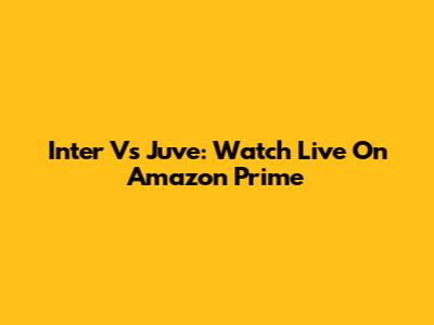 Inter Vs Juve: Watch Live On Amazon Prime
