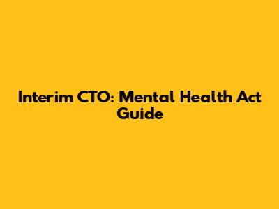 Interim CTO: Mental Health Act Guide