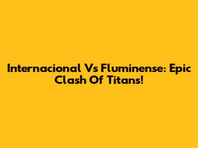 Internacional Vs Fluminense: Epic Clash Of Titans!