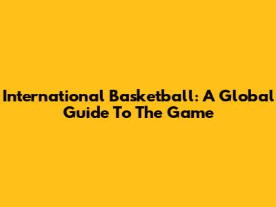 International Basketball: A Global Guide To The Game