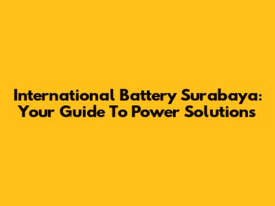 International Battery Surabaya: Your Guide To Power Solutions