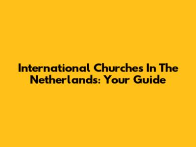 International Churches In The Netherlands: Your Guide