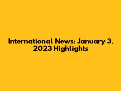 International News: January 3, 2023 Highlights