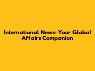 International News: Your Global Affairs Companion