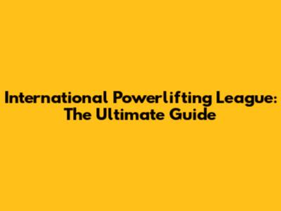 International Powerlifting League: The Ultimate Guide