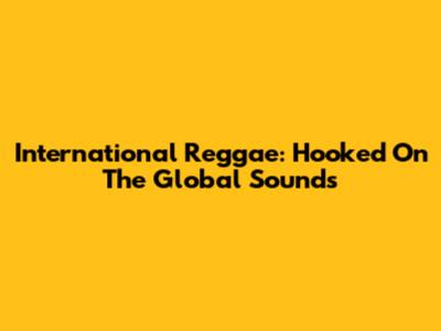 International Reggae: Hooked On The Global Sounds