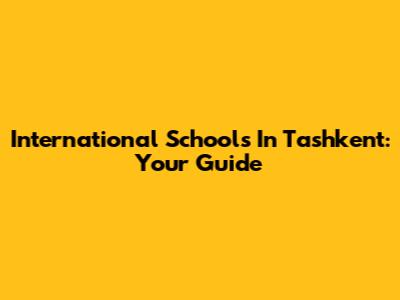 International Schools In Tashkent: Your Guide