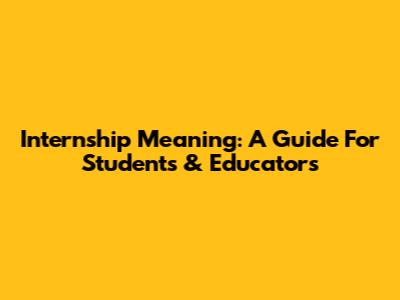 Internship Meaning: A Guide For Students & Educators