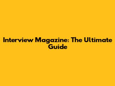Interview Magazine: The Ultimate Guide