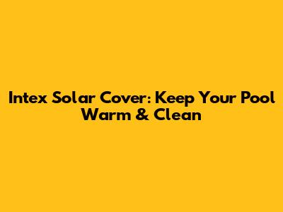 Intex Solar Cover: Keep Your Pool Warm & Clean