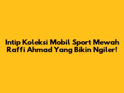 Intip Koleksi Mobil Sport Mewah Raffi Ahmad Yang Bikin Ngiler!