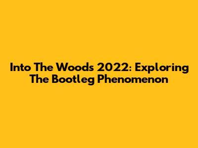 Into The Woods 2022: Exploring The Bootleg Phenomenon