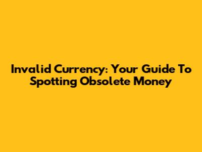Invalid Currency: Your Guide To Spotting Obsolete Money