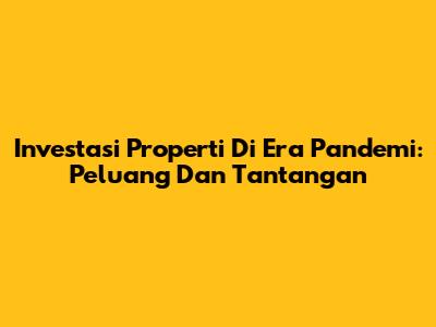Investasi Properti Di Era Pandemi: Peluang Dan Tantangan
