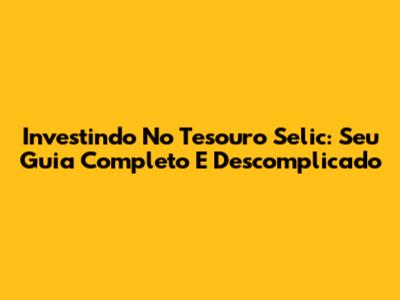 Investindo No Tesouro Selic: Seu Guia Completo E Descomplicado