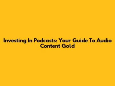 Investing In Podcasts: Your Guide To Audio Content Gold