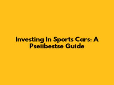 Investing In Sports Cars: A Pseiibestse Guide
