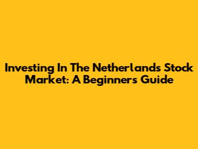 Investing In The Netherlands Stock Market: A Beginner's Guide