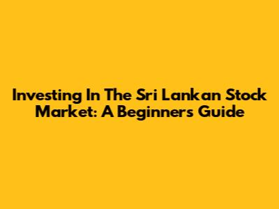 Investing In The Sri Lankan Stock Market: A Beginner's Guide