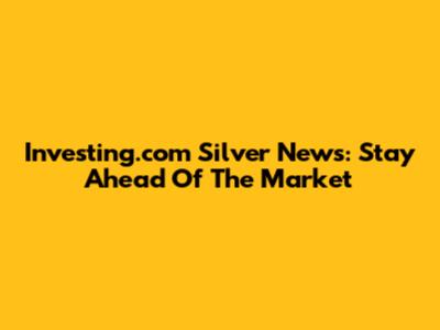 Investing.com Silver News: Stay Ahead Of The Market