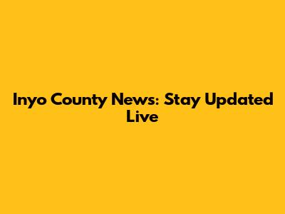 Inyo County News: Stay Updated Live