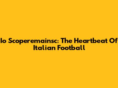 Io Scoperemainsc: The Heartbeat Of Italian Football
