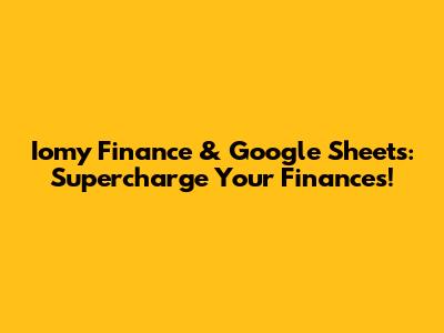 Iomy Finance & Google Sheets: Supercharge Your Finances!