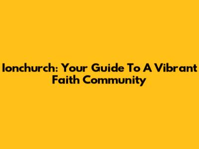 Ionchurch: Your Guide To A Vibrant Faith Community