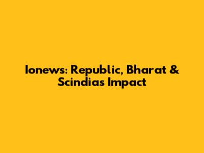 Ionews: Republic, Bharat & Scindia's Impact