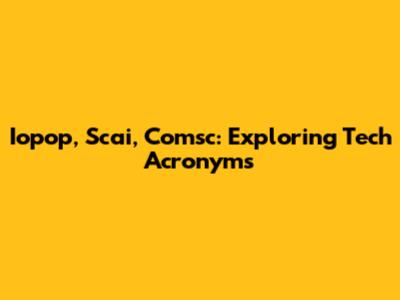 Iopop, Scai, Comsc: Exploring Tech Acronyms